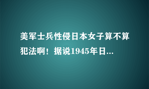 美军士兵性侵日本女子算不算犯法啊！据说1945年日本投降以后就制定了什么安慰妇制度，意思就是说美军