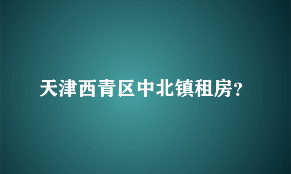 天津西青区中北镇租房？