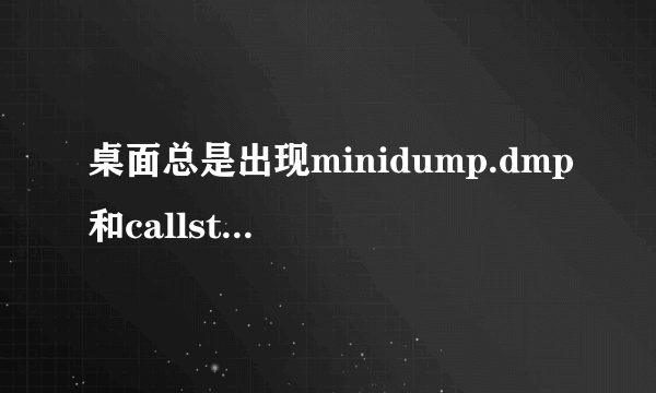 桌面总是出现minidump.dmp和callstack怎么办？