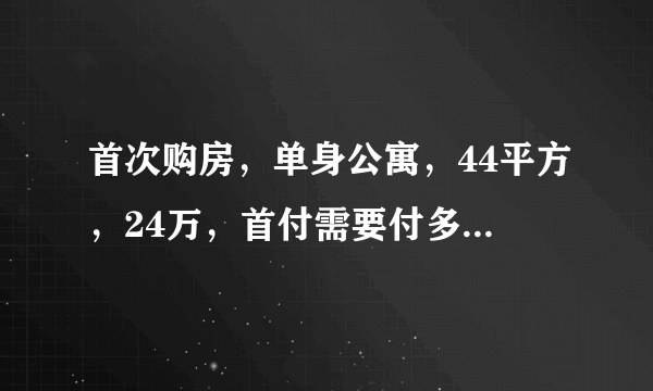 首次购房，单身公寓，44平方，24万，首付需要付多少，还有别的什么费用，能帮我我算一个总的价格嘛