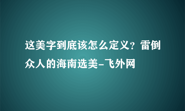 这美字到底该怎么定义？雷倒众人的海南选美-飞外网