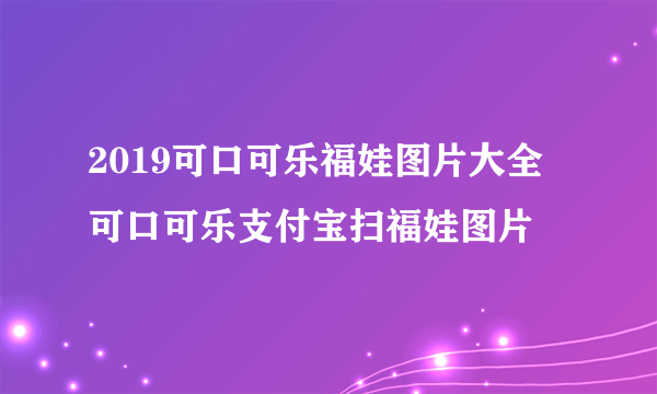 2019可口可乐福娃图片大全 可口可乐支付宝扫福娃图片