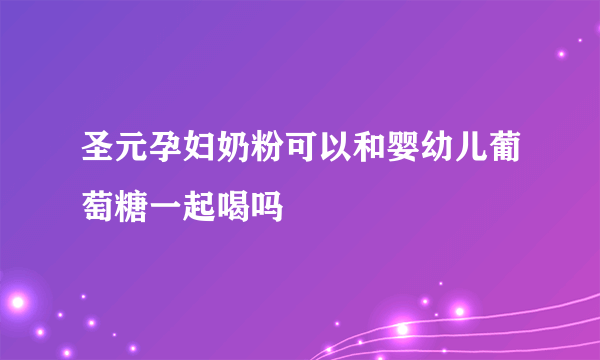 圣元孕妇奶粉可以和婴幼儿葡萄糖一起喝吗