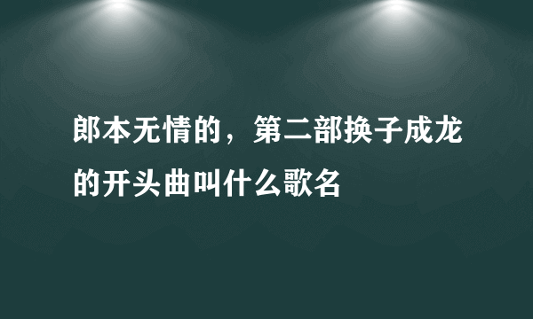 郎本无情的，第二部换子成龙的开头曲叫什么歌名