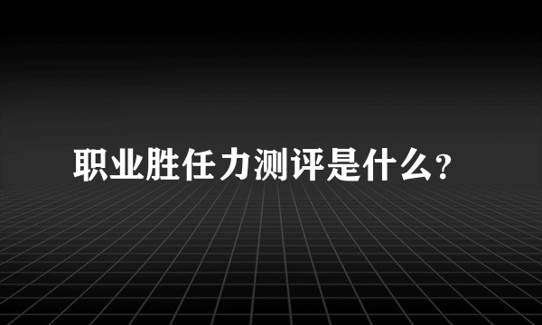 职业胜任力测评是什么？