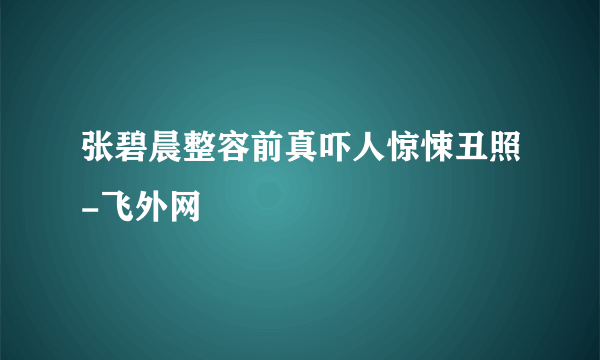 张碧晨整容前真吓人惊悚丑照-飞外网