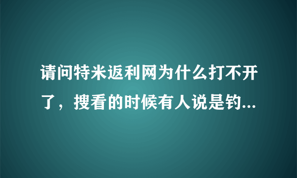 请问特米返利网为什么打不开了，搜看的时候有人说是钓渔网站，是真的吗