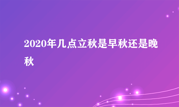 2020年几点立秋是早秋还是晚秋