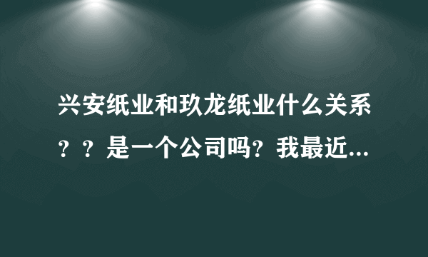 兴安纸业和玖龙纸业什么关系？？是一个公司吗？我最近老看到兴安纸业的新闻?有知道的可否告诉下呢！