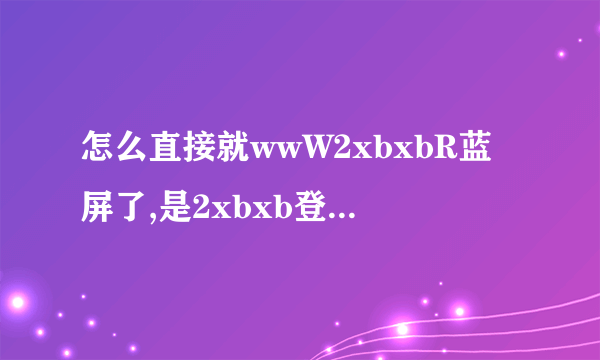 怎么直接就wwW2xbxbR蓝屏了,是2xbxb登入Com的起因吗