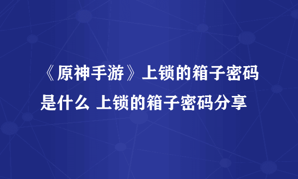 《原神手游》上锁的箱子密码是什么 上锁的箱子密码分享