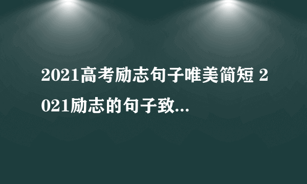 2021高考励志句子唯美简短 2021励志的句子致高考考生简短