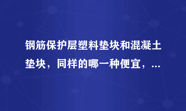 钢筋保护层塑料垫块和混凝土垫块，同样的哪一种便宜，现在一般用哪一种