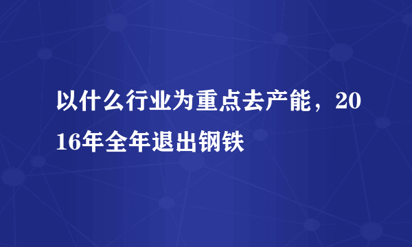 以什么行业为重点去产能，2016年全年退出钢铁