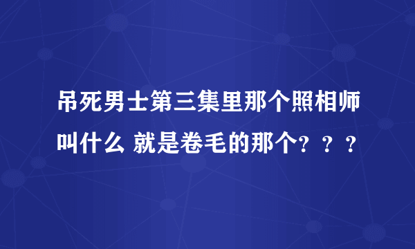 吊死男士第三集里那个照相师叫什么 就是卷毛的那个？？？