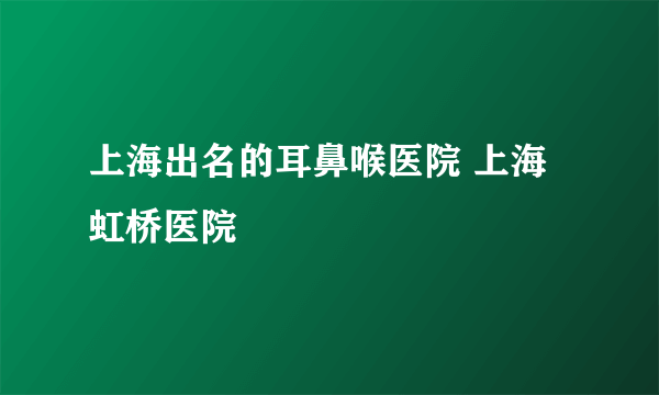 上海出名的耳鼻喉医院 上海虹桥医院