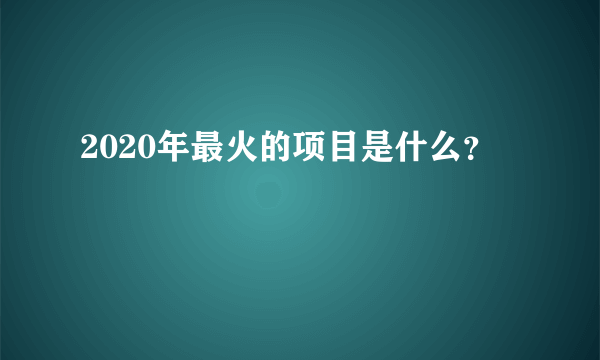 2020年最火的项目是什么？