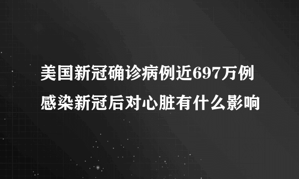 美国新冠确诊病例近697万例 感染新冠后对心脏有什么影响