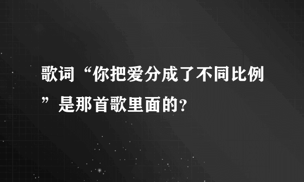 歌词“你把爱分成了不同比例”是那首歌里面的？