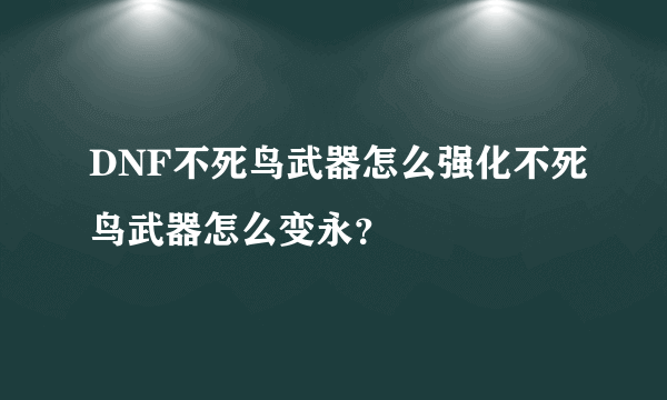 DNF不死鸟武器怎么强化不死鸟武器怎么变永？