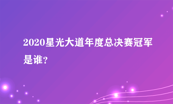 2020星光大道年度总决赛冠军是谁？