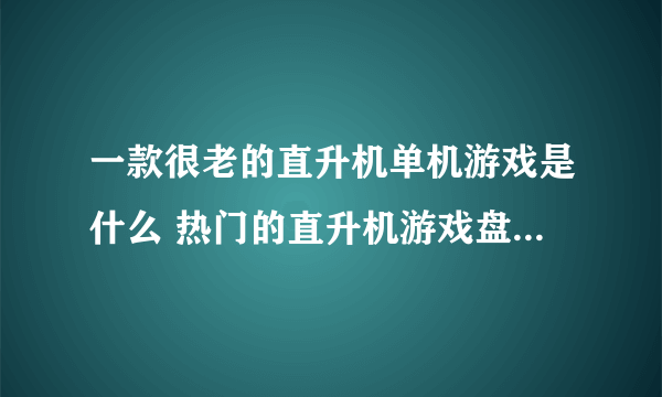 一款很老的直升机单机游戏是什么 热门的直升机游戏盘点2023