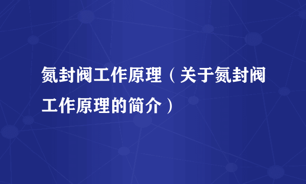 氮封阀工作原理（关于氮封阀工作原理的简介）