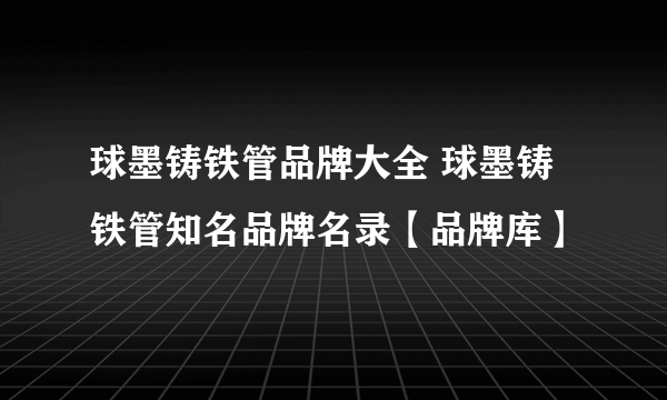 球墨铸铁管品牌大全 球墨铸铁管知名品牌名录【品牌库】