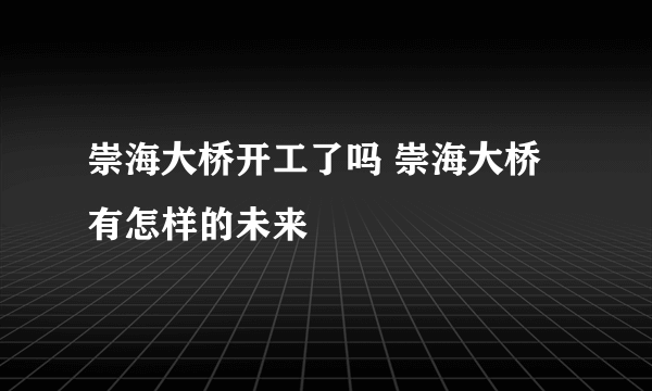 崇海大桥开工了吗 崇海大桥有怎样的未来