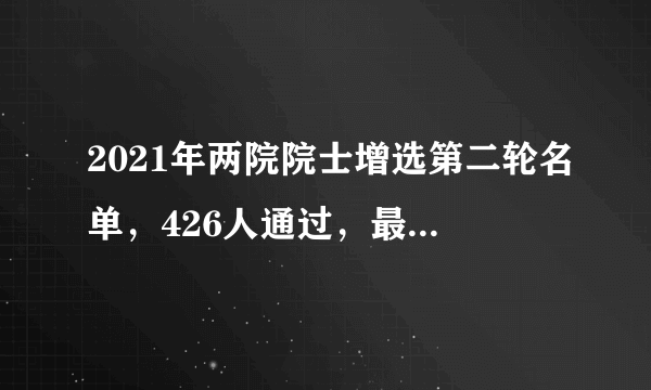 2021年两院院士增选第二轮名单，426人通过，最终当选不到40%！