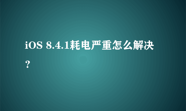 iOS 8.4.1耗电严重怎么解决？