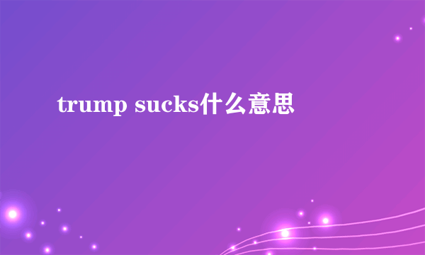 trump sucks什么意思