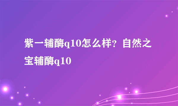 紫一辅酶q10怎么样？自然之宝辅酶q10