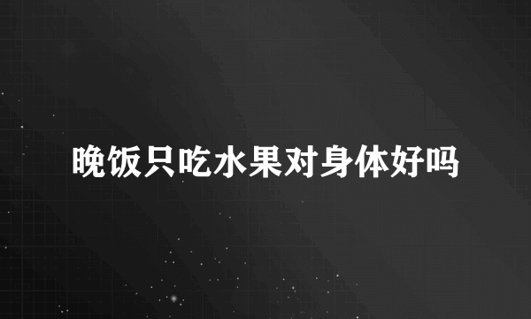 晚饭只吃水果对身体好吗