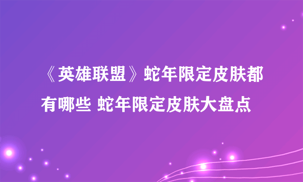 《英雄联盟》蛇年限定皮肤都有哪些 蛇年限定皮肤大盘点