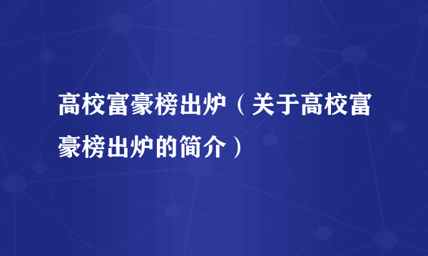 高校富豪榜出炉（关于高校富豪榜出炉的简介）