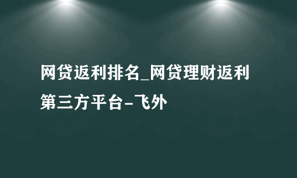 网贷返利排名_网贷理财返利第三方平台-飞外