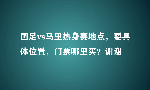 国足vs马里热身赛地点，要具体位置，门票哪里买？谢谢