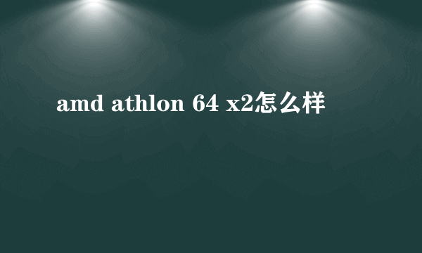 amd athlon 64 x2怎么样