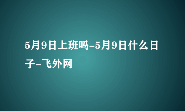 5月9日上班吗-5月9日什么日子-飞外网