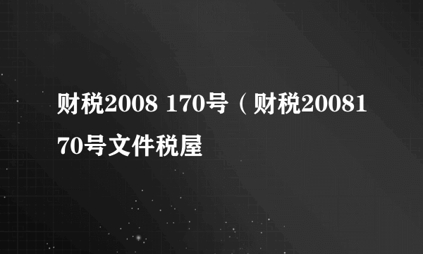 财税2008 170号（财税2008170号文件税屋