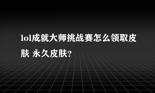 lol成就大师挑战赛怎么领取皮肤 永久皮肤？