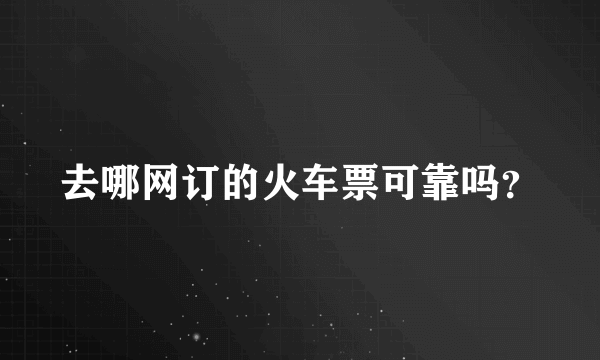 去哪网订的火车票可靠吗？