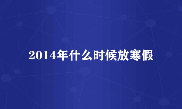 2014年什么时候放寒假