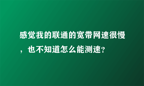 感觉我的联通的宽带网速很慢，也不知道怎么能测速？