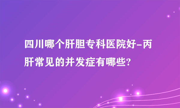 四川哪个肝胆专科医院好-丙肝常见的并发症有哪些?