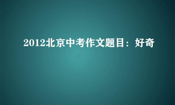 2012北京中考作文题目：好奇