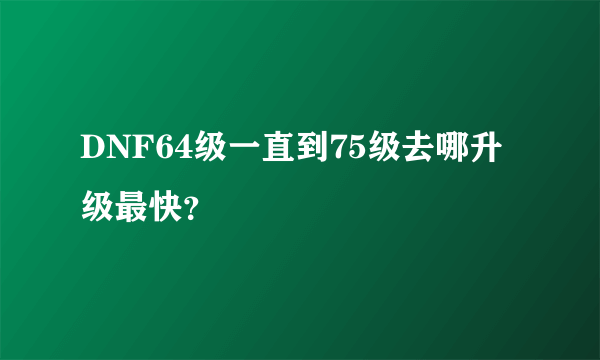 DNF64级一直到75级去哪升级最快？