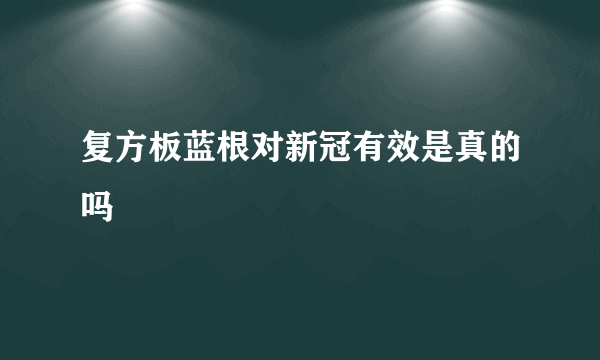 复方板蓝根对新冠有效是真的吗