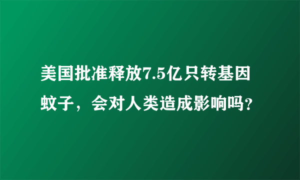 美国批准释放7.5亿只转基因蚊子，会对人类造成影响吗？